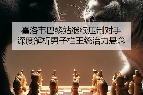 huo-luo-wei-ba-li-zhan-ji-xu-ya-zhi-dui-shou-shen-du-jie-xi-nan-zi-lan-wang-tong-zhi-li-xuan-nian-2-950.jpg