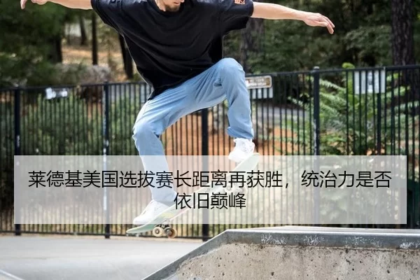 莱德基美国选拔赛长距离再获胜，统治力是否依旧巅峰
